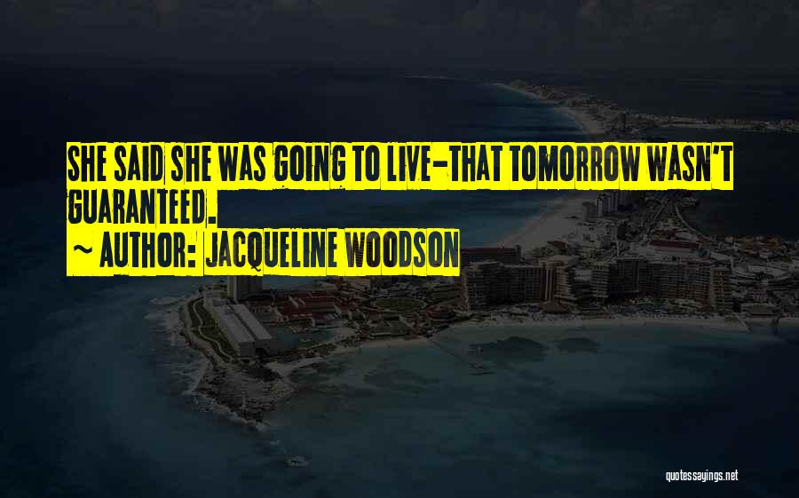 Jacqueline Woodson Quotes: She Said She Was Going To Live-that Tomorrow Wasn't Guaranteed.