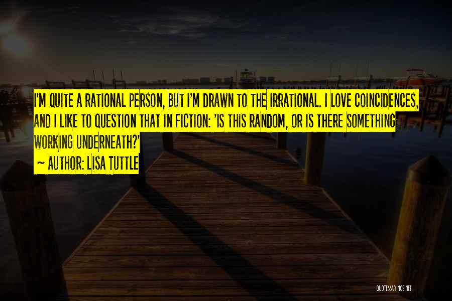 Lisa Tuttle Quotes: I'm Quite A Rational Person, But I'm Drawn To The Irrational. I Love Coincidences, And I Like To Question That