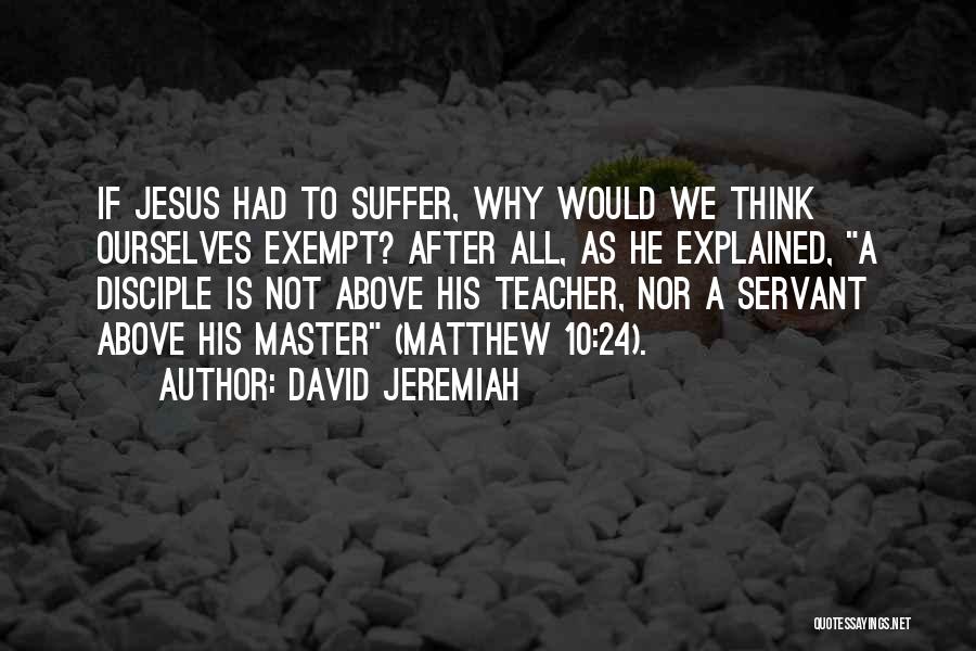 David Jeremiah Quotes: If Jesus Had To Suffer, Why Would We Think Ourselves Exempt? After All, As He Explained, A Disciple Is Not