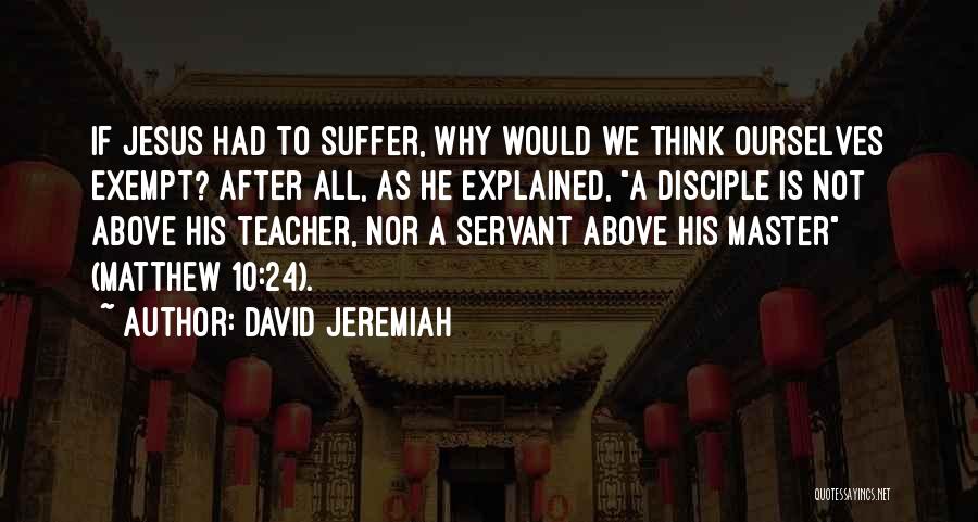 David Jeremiah Quotes: If Jesus Had To Suffer, Why Would We Think Ourselves Exempt? After All, As He Explained, A Disciple Is Not