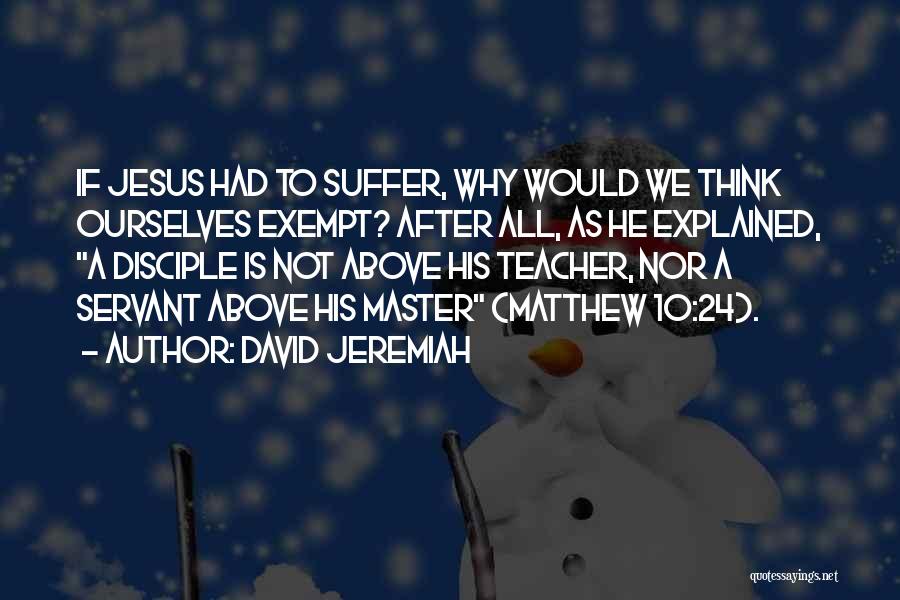 David Jeremiah Quotes: If Jesus Had To Suffer, Why Would We Think Ourselves Exempt? After All, As He Explained, A Disciple Is Not