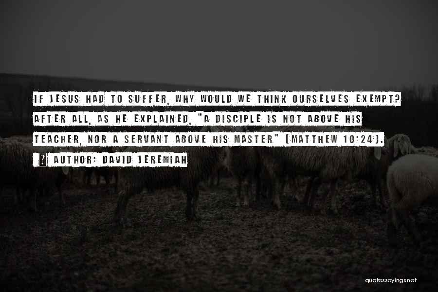 David Jeremiah Quotes: If Jesus Had To Suffer, Why Would We Think Ourselves Exempt? After All, As He Explained, A Disciple Is Not