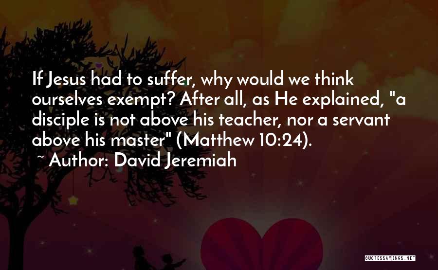 David Jeremiah Quotes: If Jesus Had To Suffer, Why Would We Think Ourselves Exempt? After All, As He Explained, A Disciple Is Not