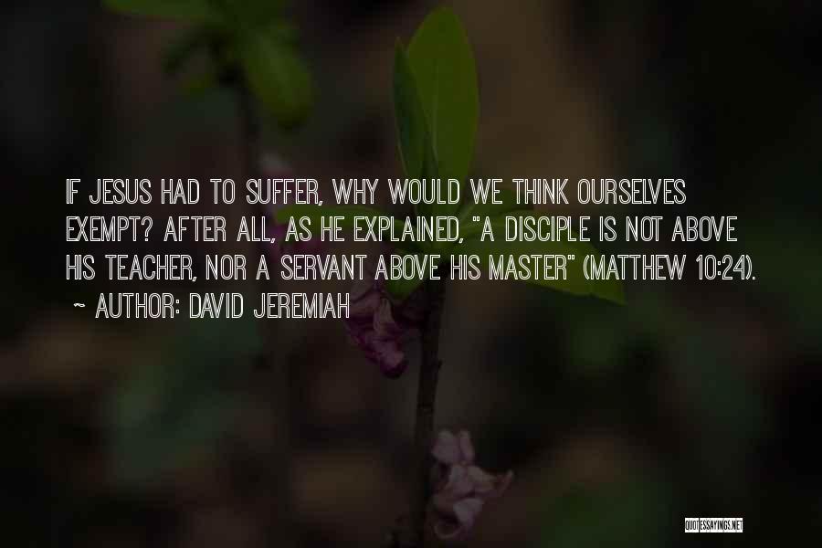 David Jeremiah Quotes: If Jesus Had To Suffer, Why Would We Think Ourselves Exempt? After All, As He Explained, A Disciple Is Not