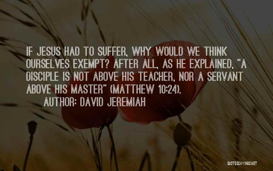 David Jeremiah Quotes: If Jesus Had To Suffer, Why Would We Think Ourselves Exempt? After All, As He Explained, A Disciple Is Not