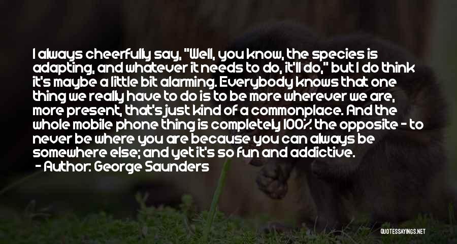 George Saunders Quotes: I Always Cheerfully Say, Well, You Know, The Species Is Adapting, And Whatever It Needs To Do, It'll Do, But