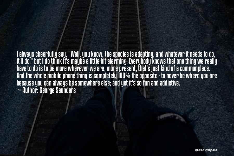 George Saunders Quotes: I Always Cheerfully Say, Well, You Know, The Species Is Adapting, And Whatever It Needs To Do, It'll Do, But