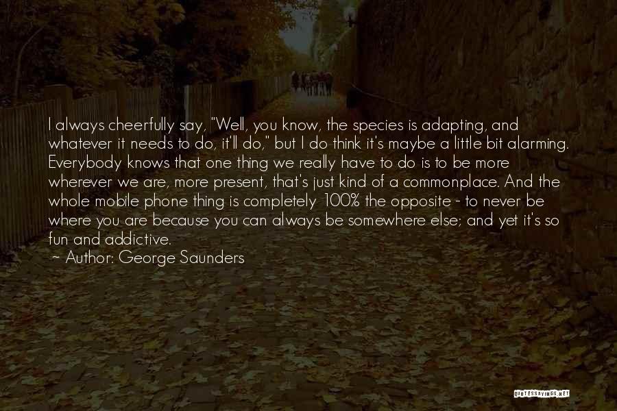 George Saunders Quotes: I Always Cheerfully Say, Well, You Know, The Species Is Adapting, And Whatever It Needs To Do, It'll Do, But