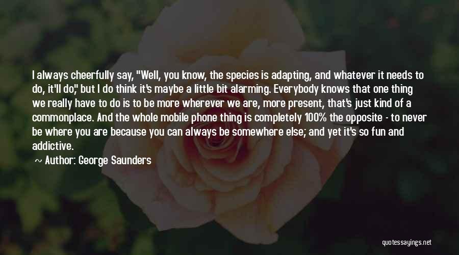 George Saunders Quotes: I Always Cheerfully Say, Well, You Know, The Species Is Adapting, And Whatever It Needs To Do, It'll Do, But