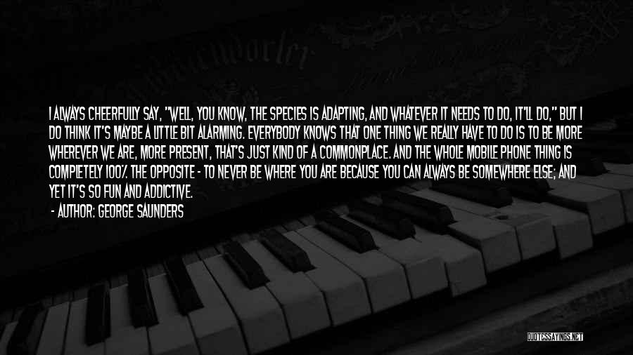 George Saunders Quotes: I Always Cheerfully Say, Well, You Know, The Species Is Adapting, And Whatever It Needs To Do, It'll Do, But