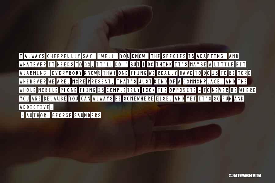 George Saunders Quotes: I Always Cheerfully Say, Well, You Know, The Species Is Adapting, And Whatever It Needs To Do, It'll Do, But