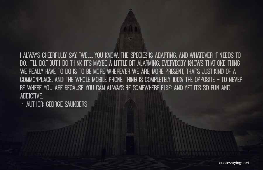 George Saunders Quotes: I Always Cheerfully Say, Well, You Know, The Species Is Adapting, And Whatever It Needs To Do, It'll Do, But