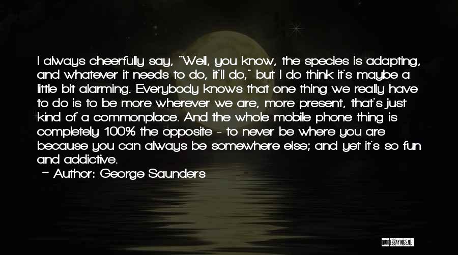 George Saunders Quotes: I Always Cheerfully Say, Well, You Know, The Species Is Adapting, And Whatever It Needs To Do, It'll Do, But