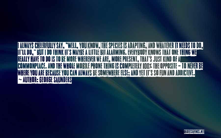 George Saunders Quotes: I Always Cheerfully Say, Well, You Know, The Species Is Adapting, And Whatever It Needs To Do, It'll Do, But