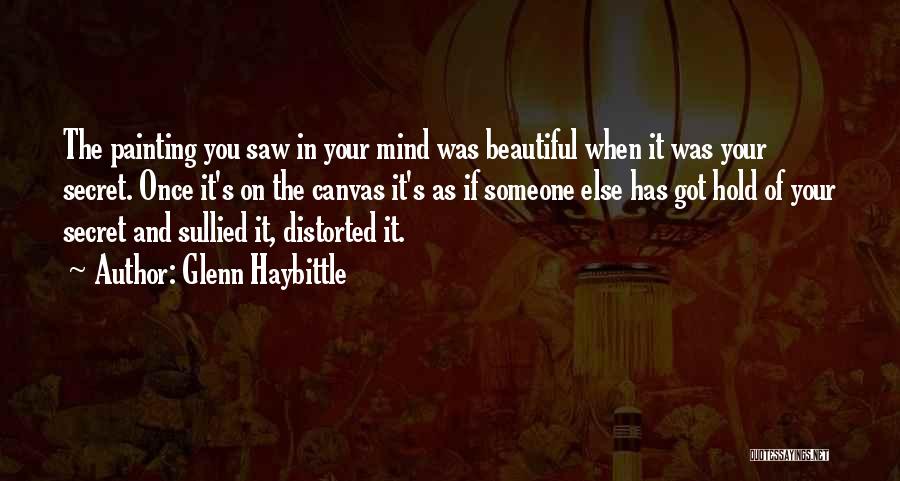 Glenn Haybittle Quotes: The Painting You Saw In Your Mind Was Beautiful When It Was Your Secret. Once It's On The Canvas It's