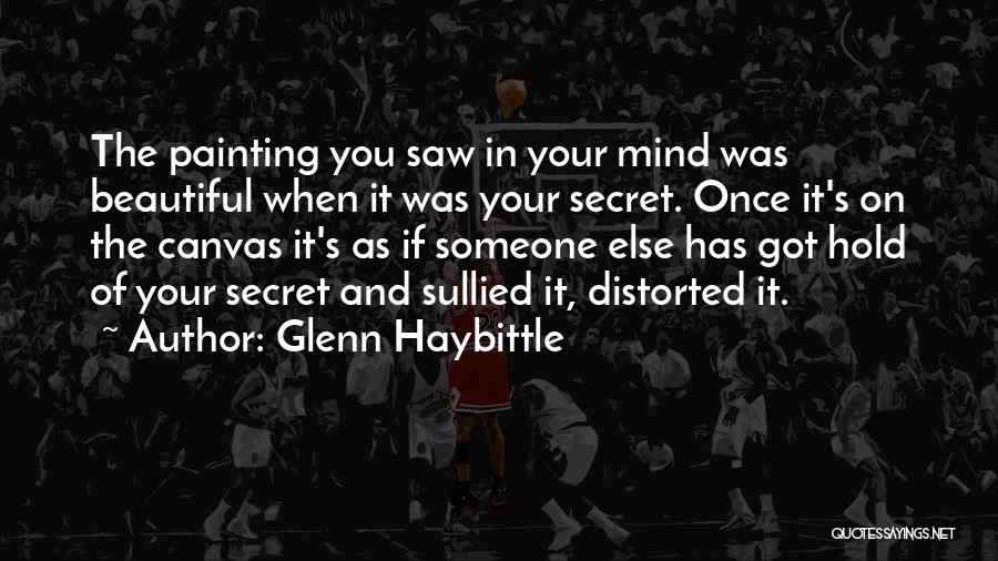 Glenn Haybittle Quotes: The Painting You Saw In Your Mind Was Beautiful When It Was Your Secret. Once It's On The Canvas It's