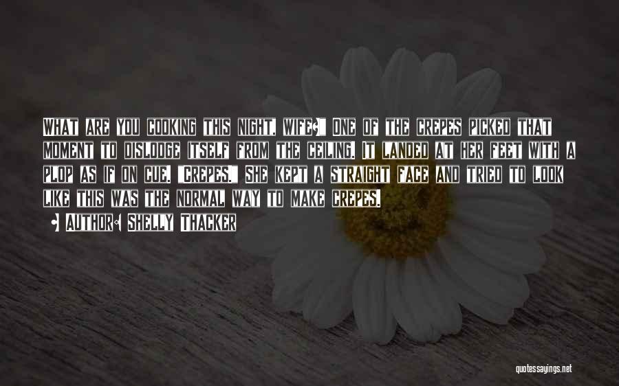 Shelly Thacker Quotes: What Are You Cooking This Night, Wife? One Of The Crepes Picked That Moment To Dislodge Itself From The Ceiling.