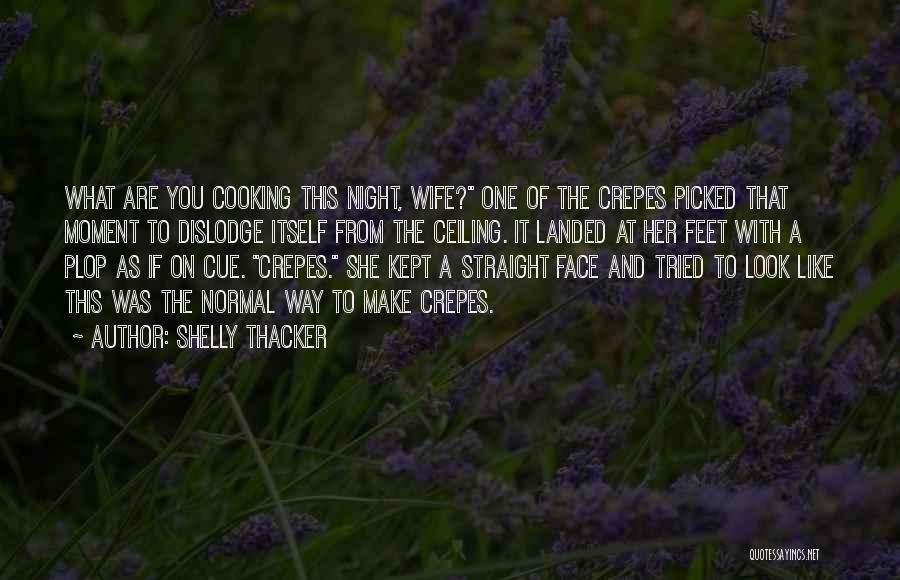 Shelly Thacker Quotes: What Are You Cooking This Night, Wife? One Of The Crepes Picked That Moment To Dislodge Itself From The Ceiling.