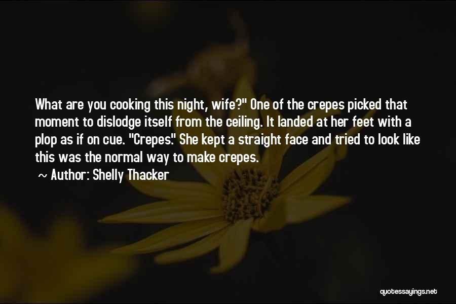 Shelly Thacker Quotes: What Are You Cooking This Night, Wife? One Of The Crepes Picked That Moment To Dislodge Itself From The Ceiling.