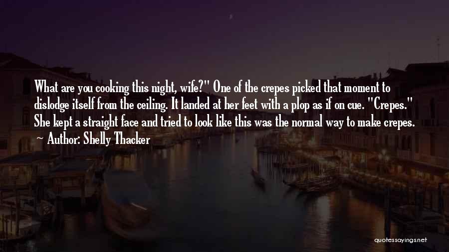 Shelly Thacker Quotes: What Are You Cooking This Night, Wife? One Of The Crepes Picked That Moment To Dislodge Itself From The Ceiling.