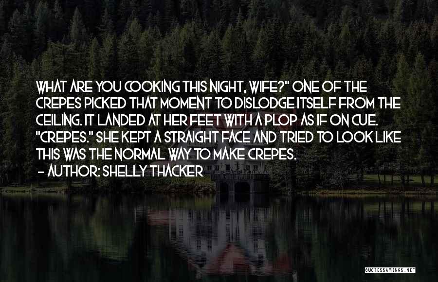 Shelly Thacker Quotes: What Are You Cooking This Night, Wife? One Of The Crepes Picked That Moment To Dislodge Itself From The Ceiling.