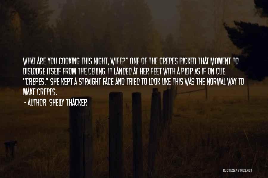 Shelly Thacker Quotes: What Are You Cooking This Night, Wife? One Of The Crepes Picked That Moment To Dislodge Itself From The Ceiling.