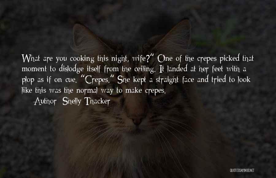 Shelly Thacker Quotes: What Are You Cooking This Night, Wife? One Of The Crepes Picked That Moment To Dislodge Itself From The Ceiling.