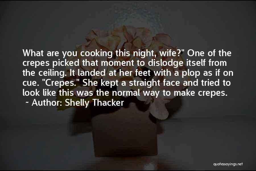 Shelly Thacker Quotes: What Are You Cooking This Night, Wife? One Of The Crepes Picked That Moment To Dislodge Itself From The Ceiling.