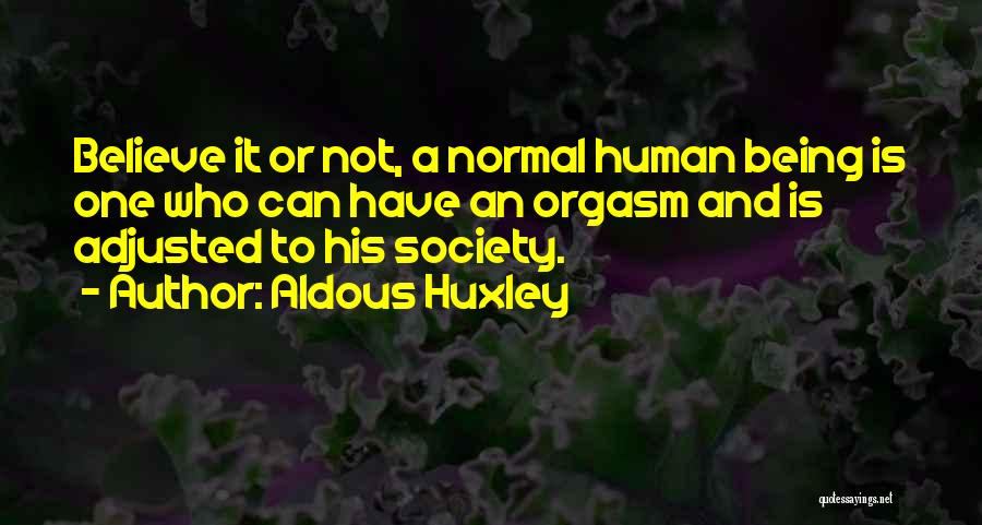 Aldous Huxley Quotes: Believe It Or Not, A Normal Human Being Is One Who Can Have An Orgasm And Is Adjusted To His