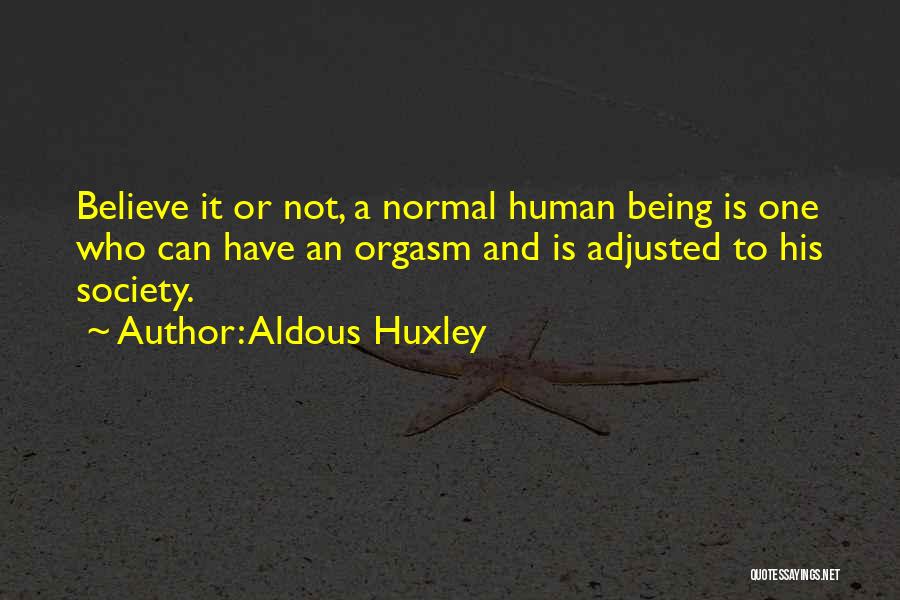 Aldous Huxley Quotes: Believe It Or Not, A Normal Human Being Is One Who Can Have An Orgasm And Is Adjusted To His