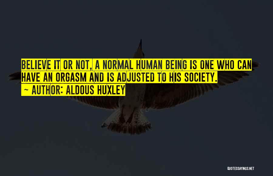 Aldous Huxley Quotes: Believe It Or Not, A Normal Human Being Is One Who Can Have An Orgasm And Is Adjusted To His