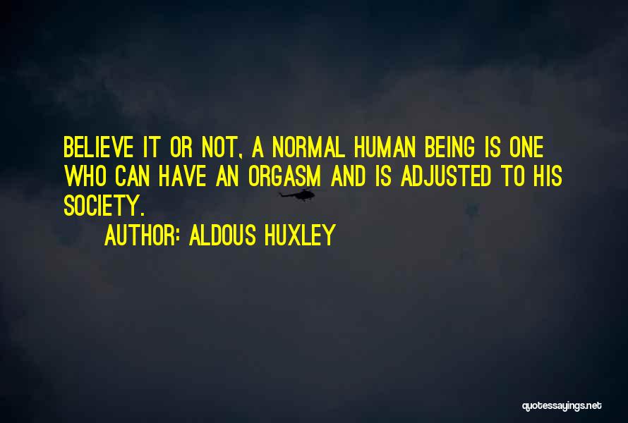 Aldous Huxley Quotes: Believe It Or Not, A Normal Human Being Is One Who Can Have An Orgasm And Is Adjusted To His