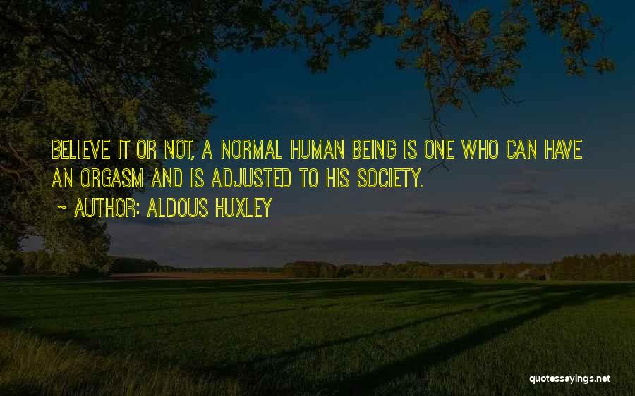 Aldous Huxley Quotes: Believe It Or Not, A Normal Human Being Is One Who Can Have An Orgasm And Is Adjusted To His