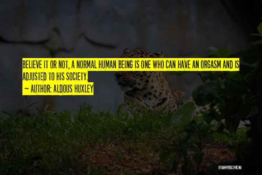 Aldous Huxley Quotes: Believe It Or Not, A Normal Human Being Is One Who Can Have An Orgasm And Is Adjusted To His