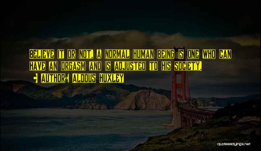 Aldous Huxley Quotes: Believe It Or Not, A Normal Human Being Is One Who Can Have An Orgasm And Is Adjusted To His