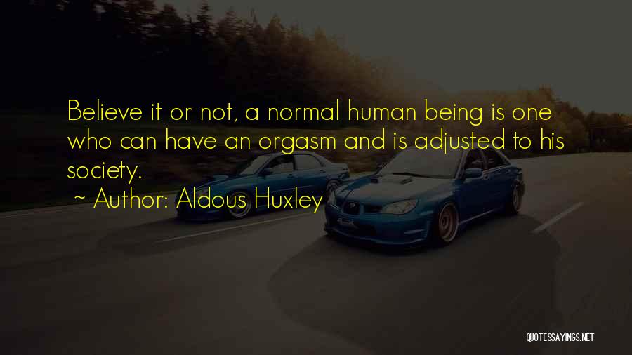 Aldous Huxley Quotes: Believe It Or Not, A Normal Human Being Is One Who Can Have An Orgasm And Is Adjusted To His