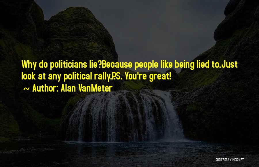 Alan VanMeter Quotes: Why Do Politicians Lie?because People Like Being Lied To.just Look At Any Political Rally.p.s. You're Great!