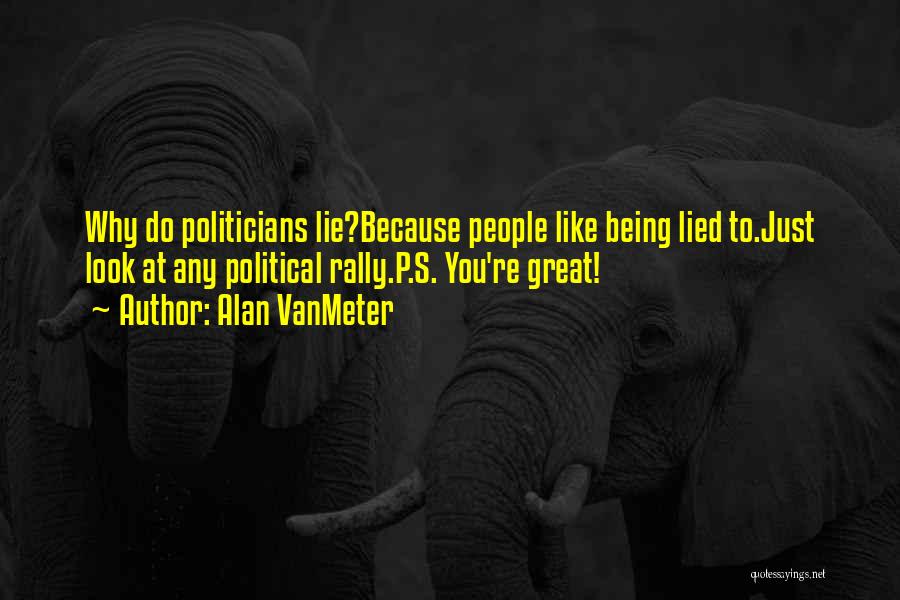 Alan VanMeter Quotes: Why Do Politicians Lie?because People Like Being Lied To.just Look At Any Political Rally.p.s. You're Great!