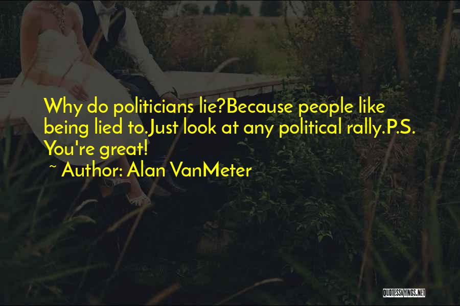 Alan VanMeter Quotes: Why Do Politicians Lie?because People Like Being Lied To.just Look At Any Political Rally.p.s. You're Great!