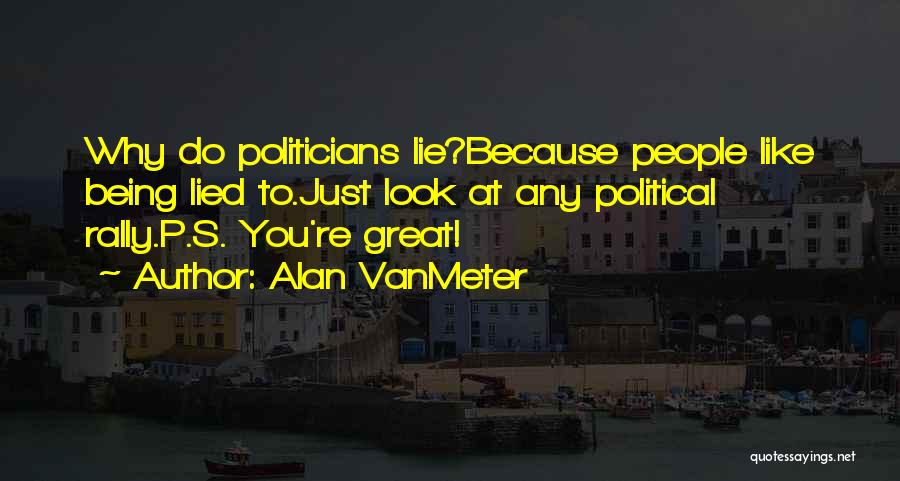 Alan VanMeter Quotes: Why Do Politicians Lie?because People Like Being Lied To.just Look At Any Political Rally.p.s. You're Great!