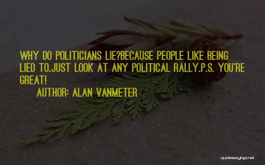 Alan VanMeter Quotes: Why Do Politicians Lie?because People Like Being Lied To.just Look At Any Political Rally.p.s. You're Great!