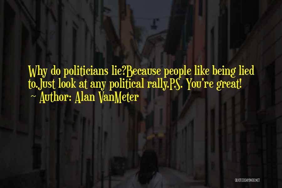 Alan VanMeter Quotes: Why Do Politicians Lie?because People Like Being Lied To.just Look At Any Political Rally.p.s. You're Great!