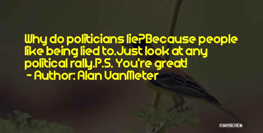 Alan VanMeter Quotes: Why Do Politicians Lie?because People Like Being Lied To.just Look At Any Political Rally.p.s. You're Great!