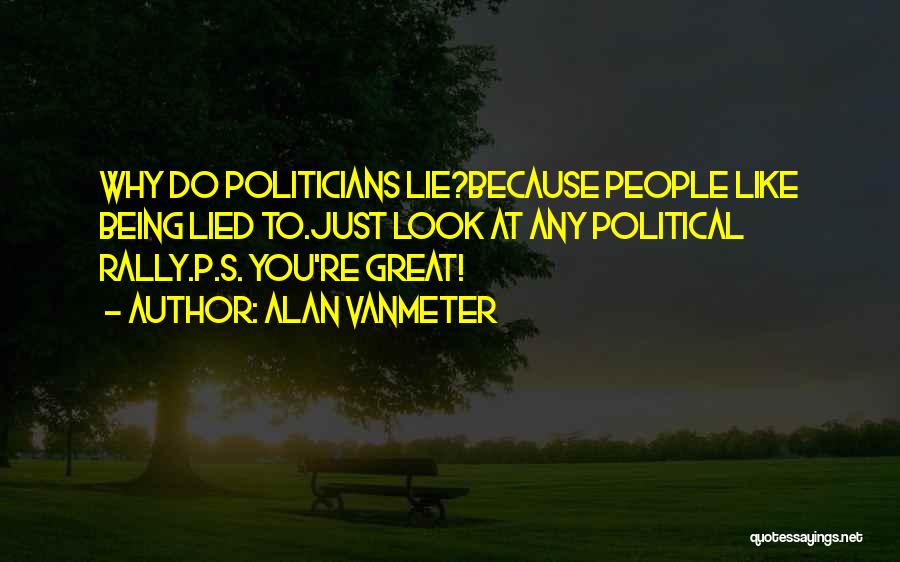 Alan VanMeter Quotes: Why Do Politicians Lie?because People Like Being Lied To.just Look At Any Political Rally.p.s. You're Great!