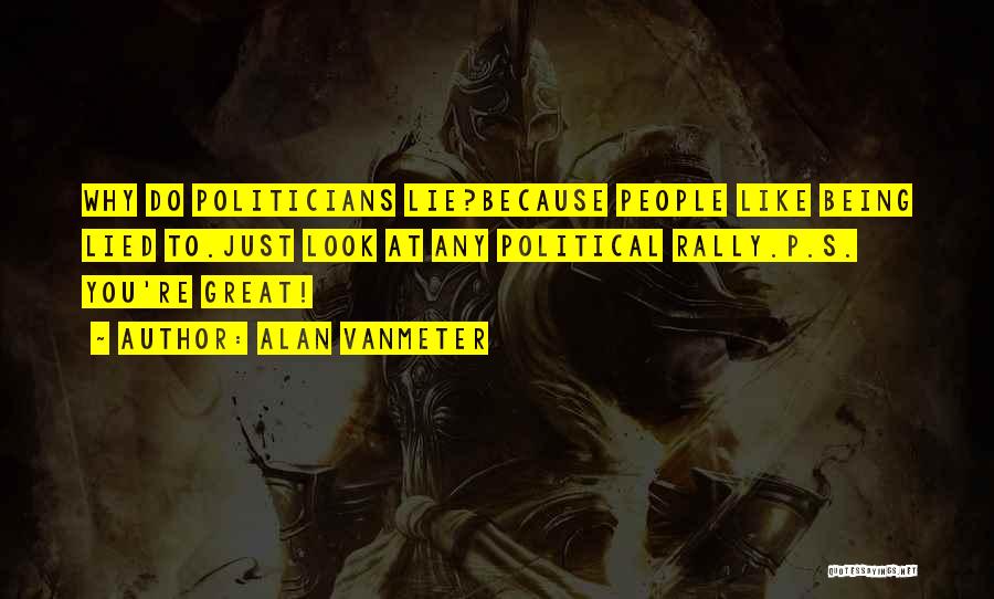 Alan VanMeter Quotes: Why Do Politicians Lie?because People Like Being Lied To.just Look At Any Political Rally.p.s. You're Great!