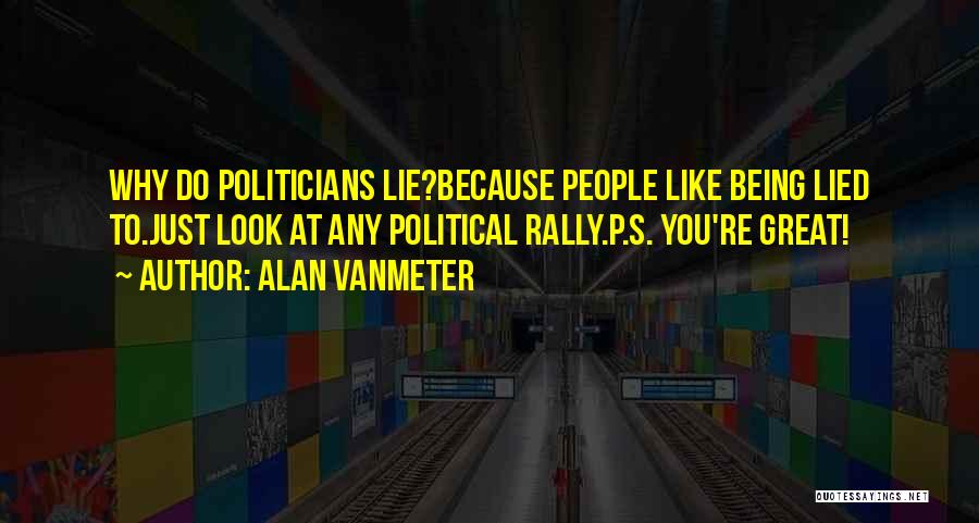 Alan VanMeter Quotes: Why Do Politicians Lie?because People Like Being Lied To.just Look At Any Political Rally.p.s. You're Great!