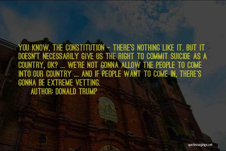 Donald Trump Quotes: You Know, The Constitution - There's Nothing Like It. But It Doesn't Necessarily Give Us The Right To Commit Suicide