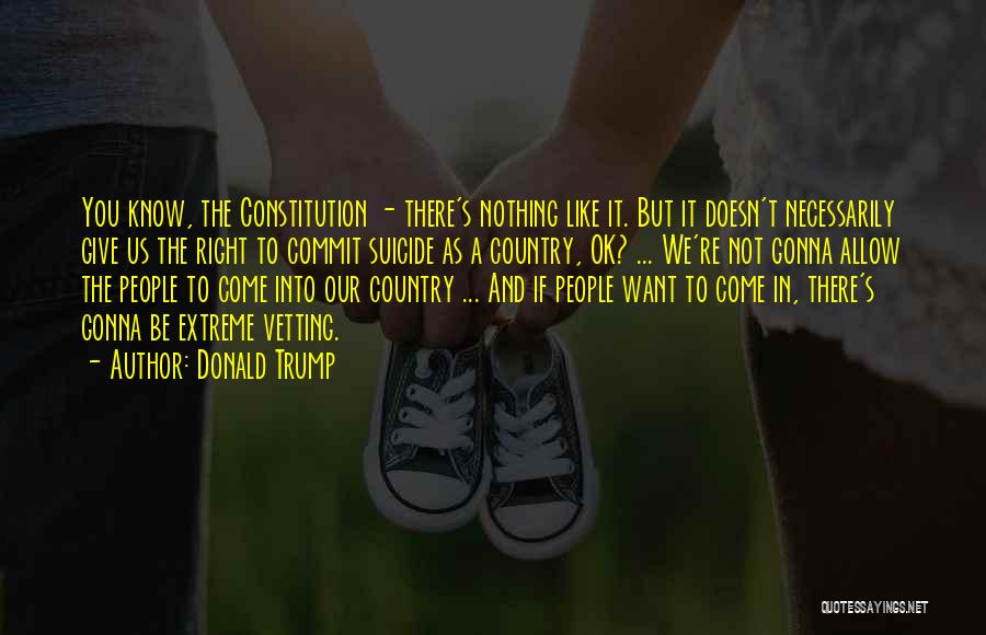 Donald Trump Quotes: You Know, The Constitution - There's Nothing Like It. But It Doesn't Necessarily Give Us The Right To Commit Suicide