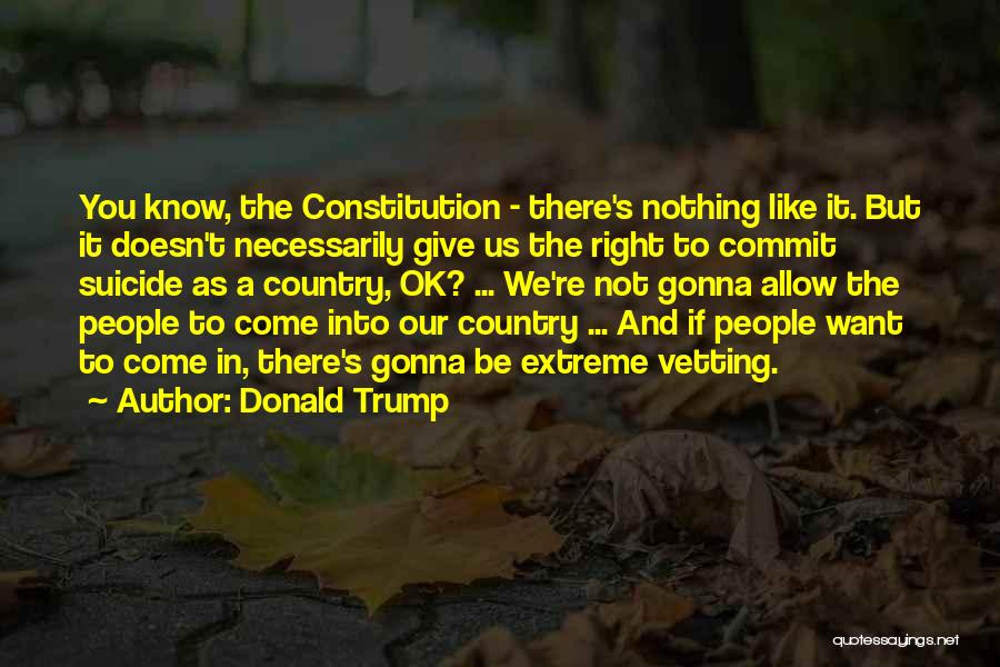 Donald Trump Quotes: You Know, The Constitution - There's Nothing Like It. But It Doesn't Necessarily Give Us The Right To Commit Suicide