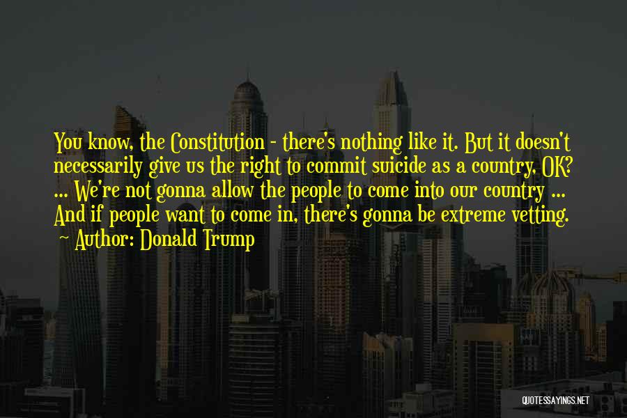 Donald Trump Quotes: You Know, The Constitution - There's Nothing Like It. But It Doesn't Necessarily Give Us The Right To Commit Suicide